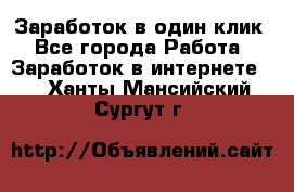 Заработок в один клик - Все города Работа » Заработок в интернете   . Ханты-Мансийский,Сургут г.